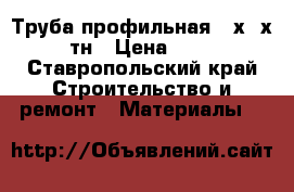 Труба профильная 50х30х1,5 10тн › Цена ­ 35 000 - Ставропольский край Строительство и ремонт » Материалы   